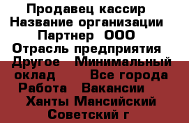 Продавец-кассир › Название организации ­ Партнер, ООО › Отрасль предприятия ­ Другое › Минимальный оклад ­ 1 - Все города Работа » Вакансии   . Ханты-Мансийский,Советский г.